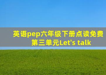 英语pep六年级下册点读免费第三单元Let's talk